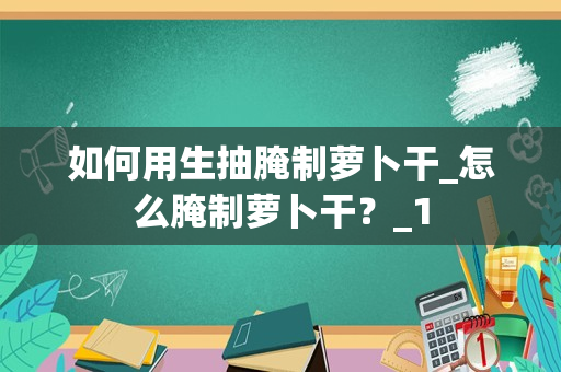 如何用生抽腌制萝卜干_怎么腌制萝卜干？_1