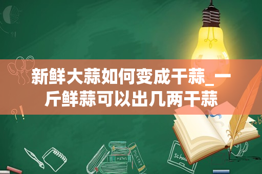 新鲜大蒜如何变成干蒜_一斤鲜蒜可以出几两干蒜