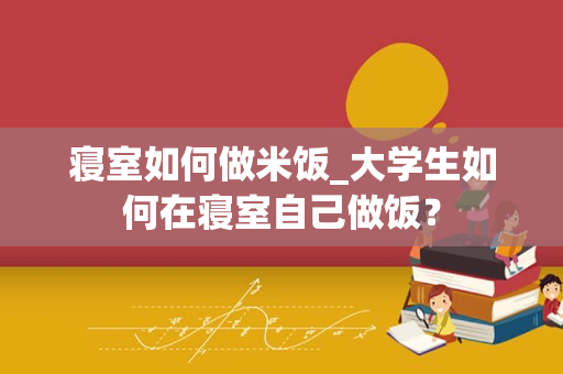 寝室如何做米饭_大学生如何在寝室自己做饭？