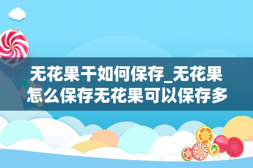 无花果干如何保存_无花果怎么保存无花果可以保存多久