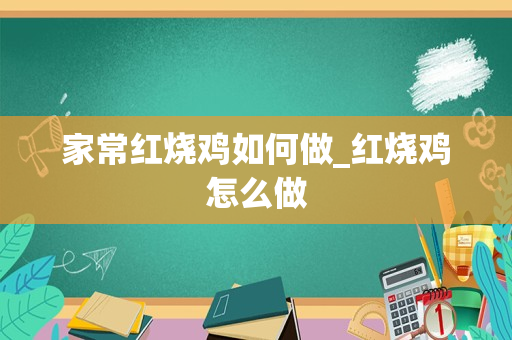 家常红烧鸡如何做_红烧鸡怎么做