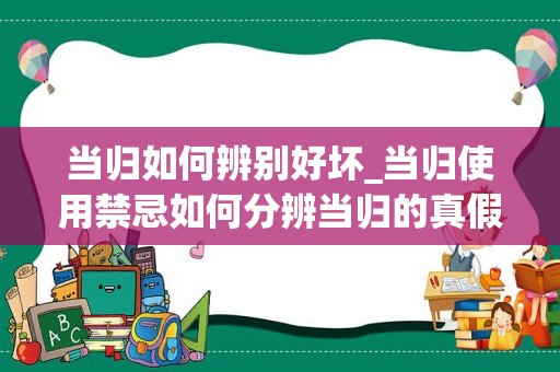 当归如何辨别好坏_当归使用禁忌如何分辨当归的真假