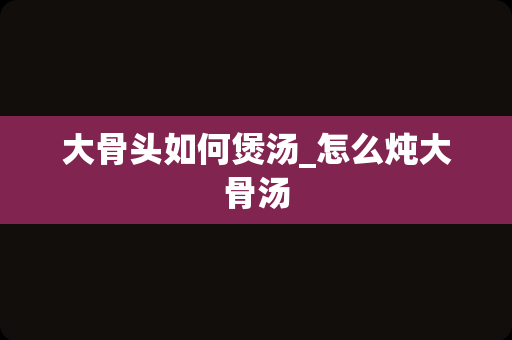 大骨头如何煲汤_怎么炖大骨汤
