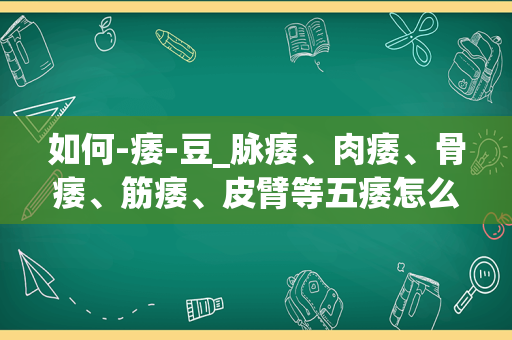 如何-痿-豆_脉痿、肉痿、骨痿、筋痿、皮臂等五痿怎么回事？