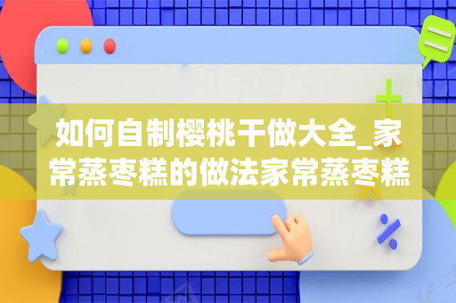 如何自制樱桃干做大全_家常蒸枣糕的做法家常蒸枣糕的做法大全