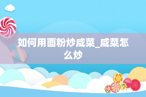 如何用面粉炒咸菜_咸菜怎么炒