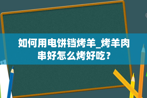 如何用电饼铛烤羊_烤羊肉串好怎么烤好吃？
