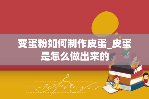 变蛋粉如何制作皮蛋_皮蛋是怎么做出来的