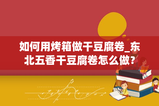 如何用烤箱做干豆腐卷_东北五香干豆腐卷怎么做？