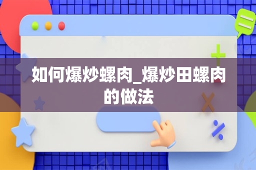 如何爆炒螺肉_爆炒田螺肉的做法