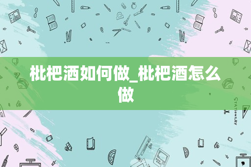 枇杷洒如何做_枇杷酒怎么做