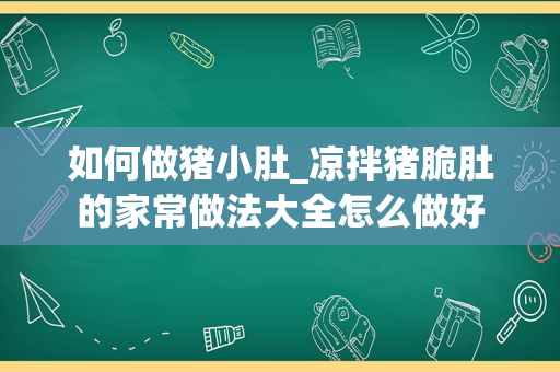 如何做猪小肚_凉拌猪脆肚的家常做法大全怎么做好