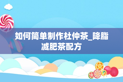 如何简单制作杜仲茶_降脂减肥茶配方