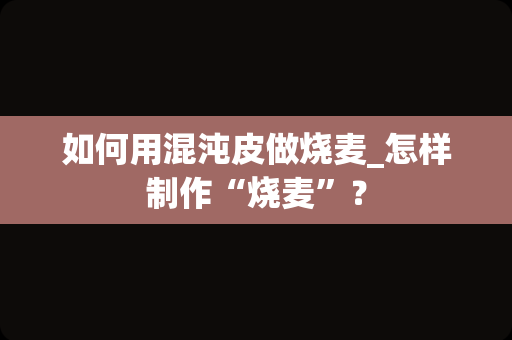 如何用混沌皮做烧麦_怎样制作“烧麦”？