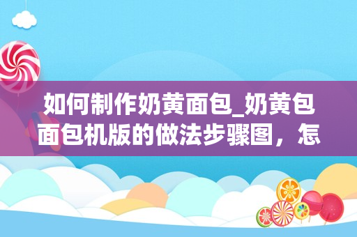 如何制作奶黄面包_奶黄包面包机版的做法步骤图，怎么做好吃