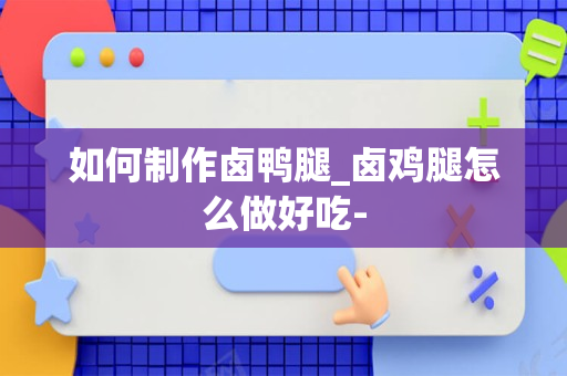 如何制作卤鸭腿_卤鸡腿怎么做好吃-