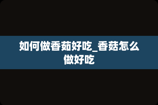 如何做香茹好吃_香菇怎么做好吃