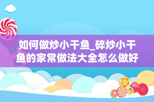 如何做炒小干鱼_碎炒小干鱼的家常做法大全怎么做好吃视频