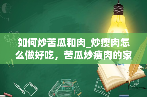 如何炒苦瓜和肉_炒瘦肉怎么做好吃，苦瓜炒瘦肉的家常做法