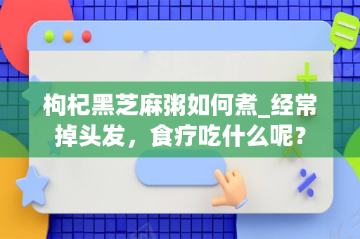 枸杞黑芝麻粥如何煮_经常掉头发，食疗吃什么呢？