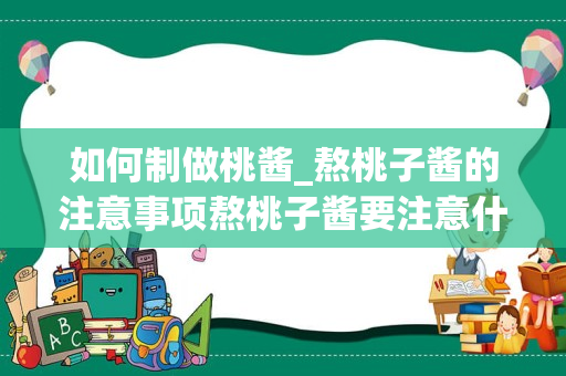 如何制做桃酱_熬桃子酱的注意事项熬桃子酱要注意什么