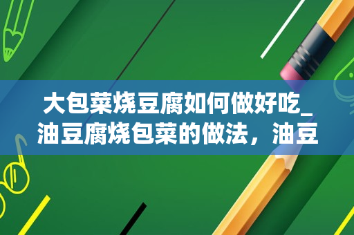 大包菜烧豆腐如何做好吃_油豆腐烧包菜的做法，油豆腐烧包菜怎么做好吃