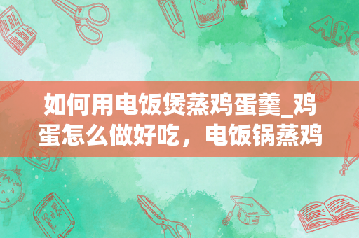 如何用电饭煲蒸鸡蛋羹_鸡蛋怎么做好吃，电饭锅蒸鸡蛋的家常做法