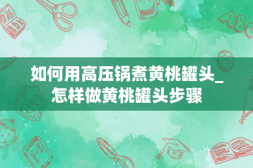 如何用高压锅煮黄桃罐头_怎样做黄桃罐头步骤