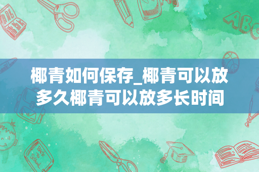 椰青如何保存_椰青可以放多久椰青可以放多长时间