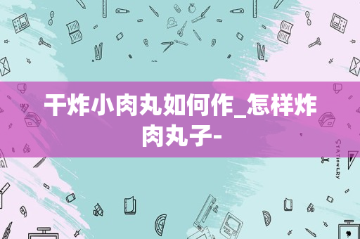 干炸小肉丸如何作_怎样炸肉丸子-