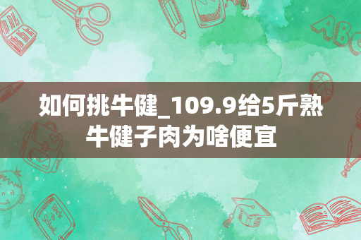如何挑牛健_109.9给5斤熟牛健子肉为啥便宜