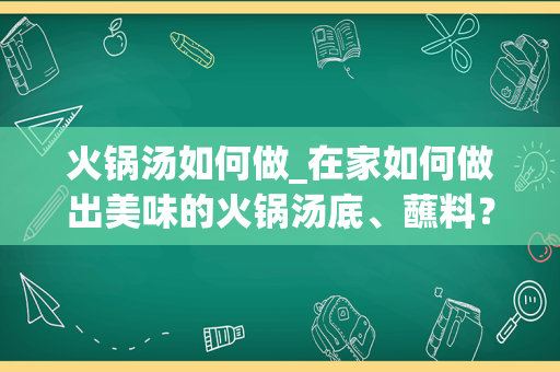 火锅汤如何做_在家如何做出美味的火锅汤底、蘸料？