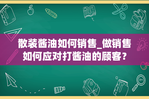 散装酱油如何销售_做销售如何应对打酱油的顾客？