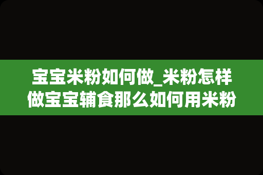 宝宝米粉如何做_米粉怎样做宝宝辅食那么如何用米粉制作辅食