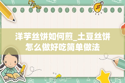 洋芋丝饼如何煎_土豆丝饼怎么做好吃简单做法