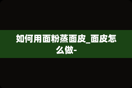 如何用面粉蒸面皮_面皮怎么做-