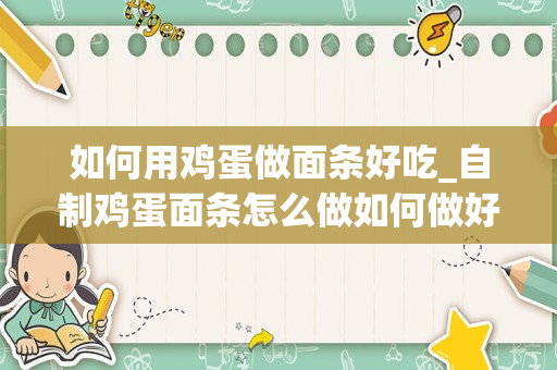 如何用鸡蛋做面条好吃_自制鸡蛋面条怎么做如何做好吃