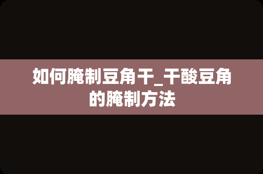 如何腌制豆角干_干酸豆角的腌制方法