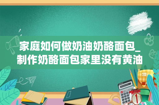 家庭如何做奶油奶酪面包_制作奶酪面包家里没有黄油可以用玉米油代替吗？该怎么制作？