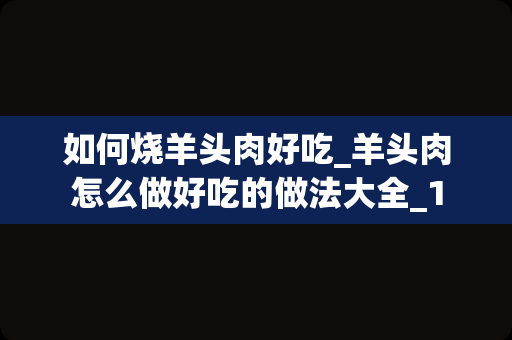 如何烧羊头肉好吃_羊头肉怎么做好吃的做法大全_1