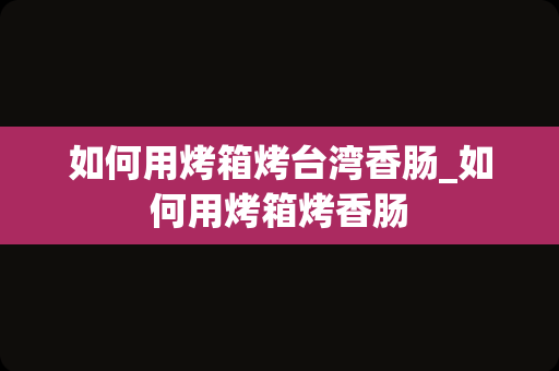 如何用烤箱烤台湾香肠_如何用烤箱烤香肠