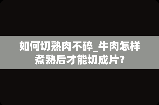 如何切熟肉不碎_牛肉怎样煮熟后才能切成片？