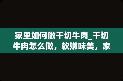 家里如何做干切牛肉_干切牛肉怎么做，软嫩味美，家人都爱吃呢？