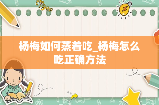 杨梅如何蒸着吃_杨梅怎么吃正确方法