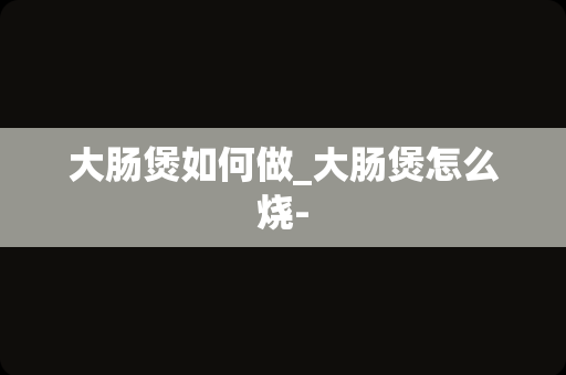 大肠煲如何做_大肠煲怎么烧-
