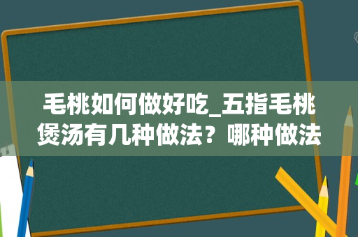 毛桃如何做好吃_五指毛桃煲汤有几种做法？哪种做法是最完美的？