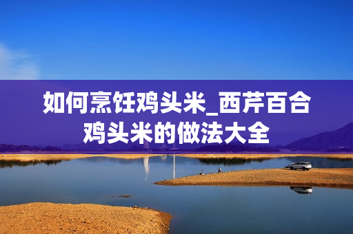 如何烹饪鸡头米_西芹百合鸡头米的做法大全