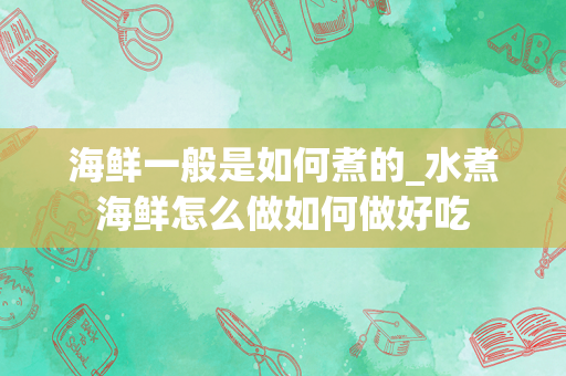 海鲜一般是如何煮的_水煮海鲜怎么做如何做好吃