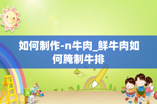 如何制作-n牛肉_鲜牛肉如何腌制牛排