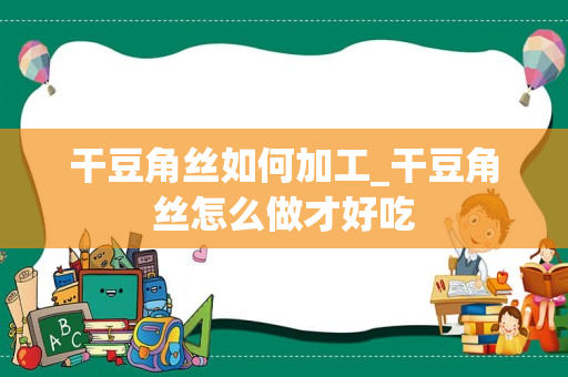 干豆角丝如何加工_干豆角丝怎么做才好吃